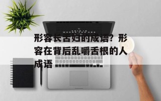 形容长舌妇的成语？形容在背后乱嚼舌根的人成语