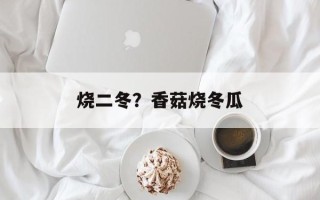 烧二冬？香菇烧冬瓜