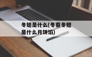 冬翅是什么(冬蓉冬翅是什么月饼馅)