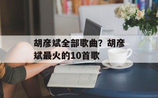 胡彦斌全部歌曲？胡彦斌最火的10首歌