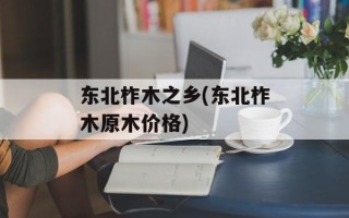 东北柞木之乡(东北柞木原木价格)