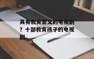 具有教育意义的电视剧？十部教育孩子的电视剧
