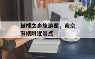 鼓楼之乡旅游图，南京鼓楼附近景点