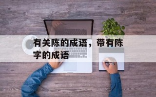 有关陈的成语，带有陈字的成语