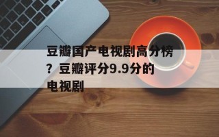 豆瓣国产电视剧高分榜？豆瓣评分9.9分的电视剧