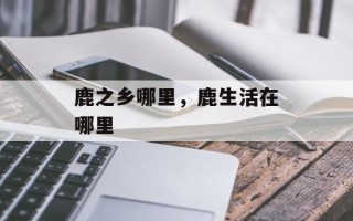 鹿之乡哪里，鹿生活在哪里