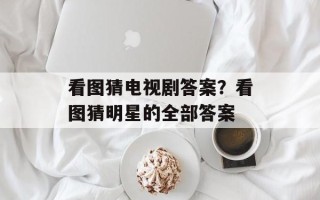 看图猜电视剧答案？看图猜明星的全部答案