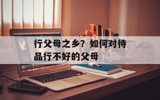 行父母之乡？如何对待品行不好的父母