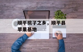 顺平桃子之乡，顺平县苹果基地