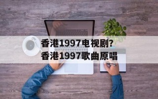 香港1997电视剧？香港1997歌曲原唱
