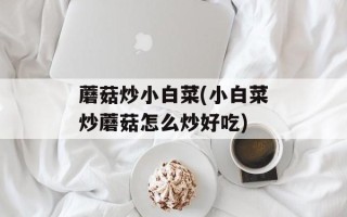 蘑菇炒小白菜(小白菜炒蘑菇怎么炒好吃)