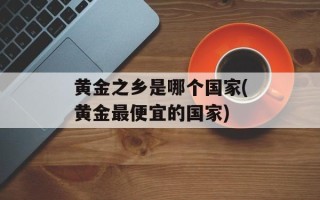 黄金之乡是哪个国家(黄金最便宜的国家)