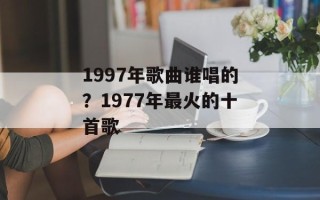 1997年歌曲谁唱的？1977年最火的十首歌