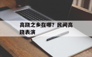 高跷之乡在哪？民间高跷表演