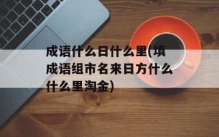 成语什么日什么里(填成语组市名来日方什么什么里淘金)