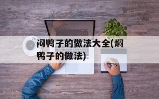 闷鸭子的做法大全(焖鸭子的做法)