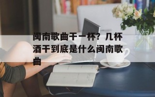 闽南歌曲干一杯？几杯酒干到底是什么闽南歌曲