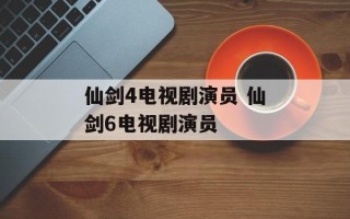 仙剑4电视剧演员 仙剑6电视剧演员