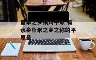 鱼米之乡银川平原 有水乡鱼米之乡之称的平原是