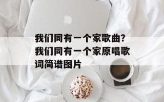 我们同有一个家歌曲？我们同有一个家原唱歌词简谱图片
