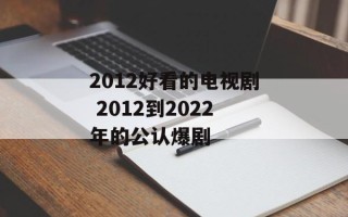 2012好看的电视剧 2012到2022年的公认爆剧