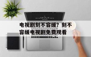 电视剧刻不容缓？刻不容缓电视剧免费观看
