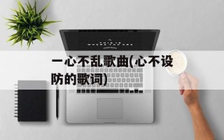 一心不乱歌曲(心不设防的歌词)