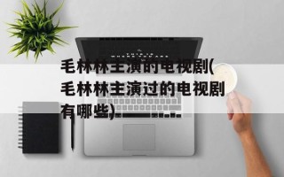 毛林林主演的电视剧(毛林林主演过的电视剧有哪些)