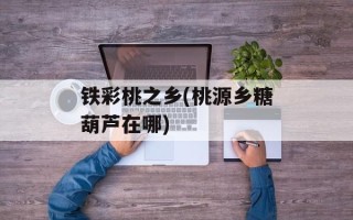 铁彩桃之乡(桃源乡糖葫芦在哪)