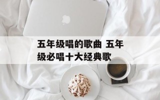 五年级唱的歌曲 五年级必唱十大经典歌