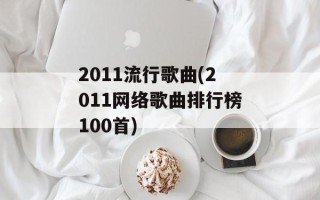 2011流行歌曲(2011网络歌曲排行榜100首)
