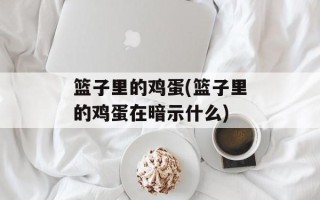 篮子里的鸡蛋(篮子里的鸡蛋在暗示什么)