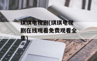 琪琪电视剧(琪琪电视剧在线观看免费观看全集)