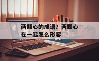 两颗心的成语？两颗心在一起怎么形容