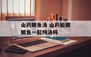 山药鲫鱼汤 山药能跟鲫鱼一起炖汤吗