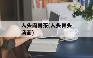 人头肉骨茶(人头骨头汤面)