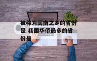 被称为闽南之乡的省份是 我国华侨最多的省份是