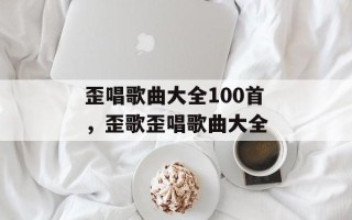 歪唱歌曲大全100首，歪歌歪唱歌曲大全