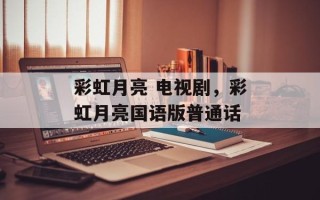 彩虹月亮 电视剧，彩虹月亮国语版普通话