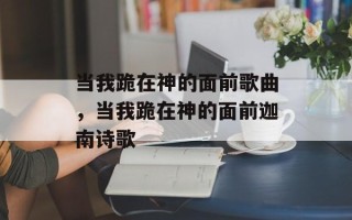 当我跪在神的面前歌曲，当我跪在神的面前迦南诗歌
