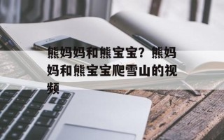 熊妈妈和熊宝宝？熊妈妈和熊宝宝爬雪山的视频