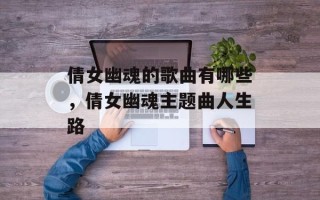 倩女幽魂的歌曲有哪些，倩女幽魂主题曲人生路
