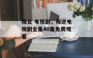叛女 电视剧，叛逆电视剧全集40集免费观看