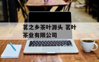 茗之乡茶叶源头 茗叶茶业有限公司