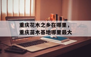 重庆花木之乡在哪里，重庆苗木基地哪里最大