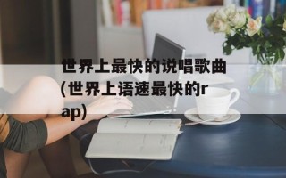 世界上最快的说唱歌曲(世界上语速最快的rap)
