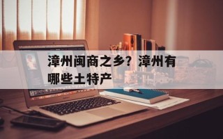 漳州闽商之乡？漳州有哪些土特产