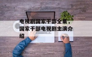 电视剧国家干部全集，国家干部电视剧主演介绍