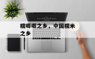 糯唧唧之乡，中国糯米之乡