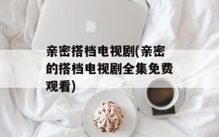 亲密搭档电视剧(亲密的搭档电视剧全集免费观看)